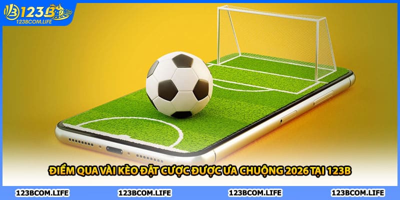 Điểm qua vài kèo đặt cược được ưa chuộng 2026 tại 123B